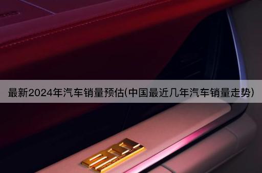 最新2024年汽车销量预估(中国最近几年汽车销量走势)