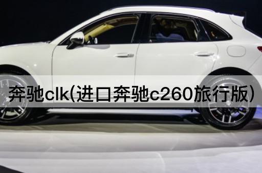 奔驰clk(进口奔驰c260旅行版)