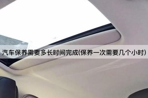 汽车保养需要多长时间完成(保养一次需要几个小时)