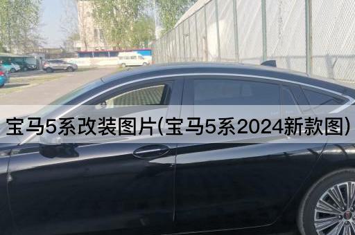 宝马5系改装图片(宝马5系2024新款图)