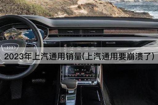 2023年上汽通用销量(上汽通用要崩溃了)