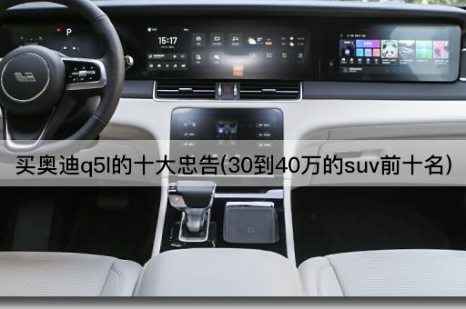 买奥迪q5l的十大忠告(30到40万的suv前十名)