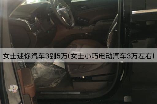 女士迷你汽车3到5万(女士小巧电动汽车3万左右)