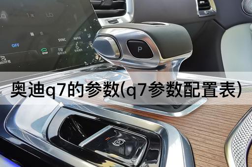 奥迪q7的参数(q7参数配置表)
